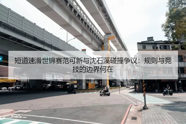 短道速滑世锦赛范可新与沈石溪碰撞争议：规则与竞技的边界何在