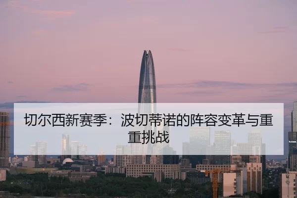 切尔西新赛季：波切蒂诺的阵容变革与重重挑战