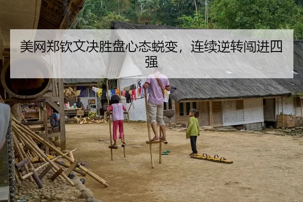 美网郑钦文决胜盘心态蜕变，连续逆转闯进四强