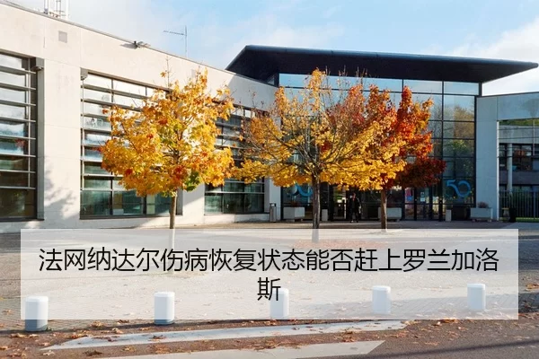 法网纳达尔伤病恢复状态能否赶上罗兰加洛斯