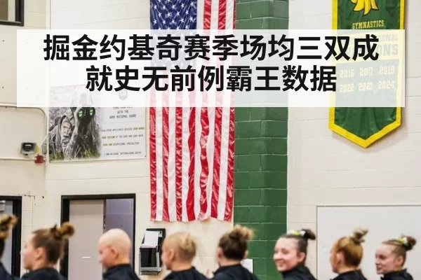 掘金约基奇赛季场均三双成就史无前例霸王数据
