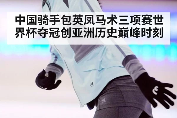 中国骑手包英凤马术三项赛世界杯夺冠创亚洲历史巅峰时刻