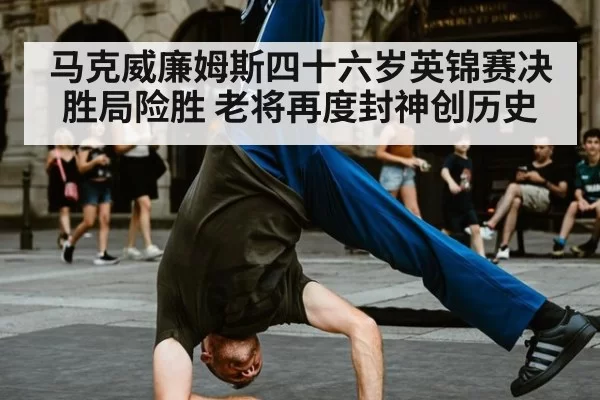 马克威廉姆斯四十六岁英锦赛决胜局险胜 老将再度封神创历史