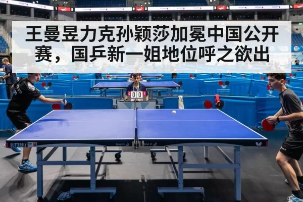 王曼昱力克孙颖莎加冕中国公开赛，国乒新一姐地位呼之欲出