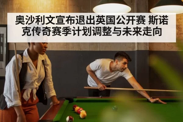 奥沙利文宣布退出英国公开赛 斯诺克传奇赛季计划调整与未来走向